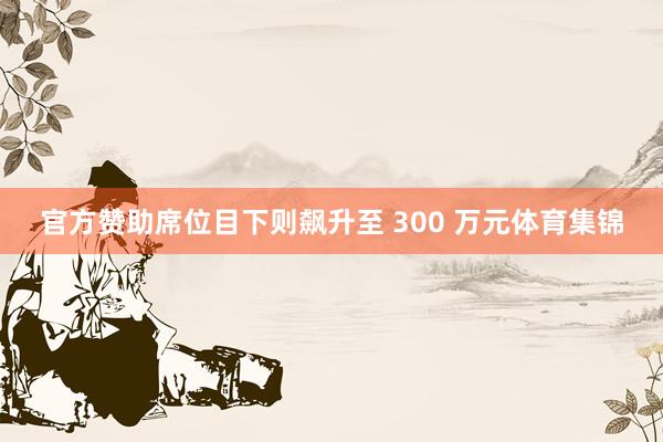 官方赞助席位目下则飙升至 300 万元体育集锦