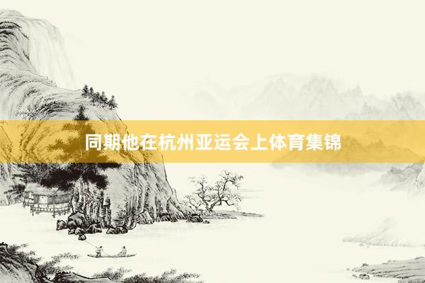 同期他在杭州亚运会上体育集锦