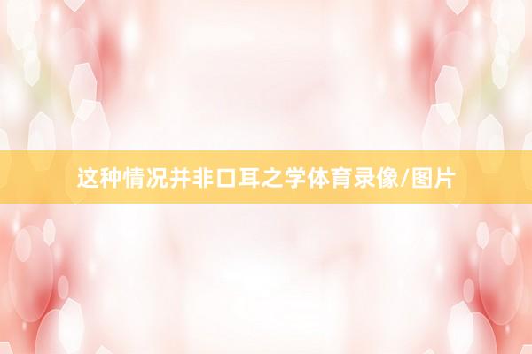 这种情况并非口耳之学体育录像/图片