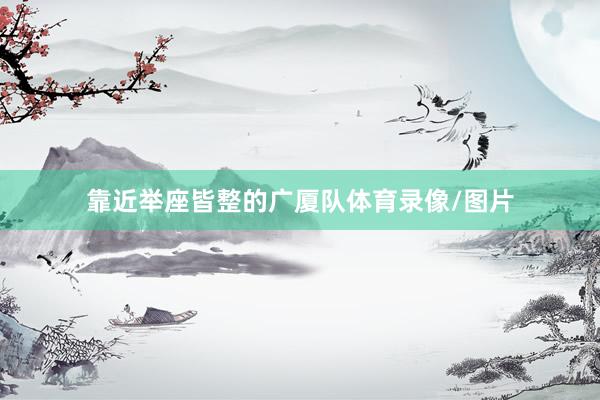 靠近举座皆整的广厦队体育录像/图片