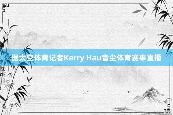 据太空体育记者Kerry Hau音尘体育赛事直播