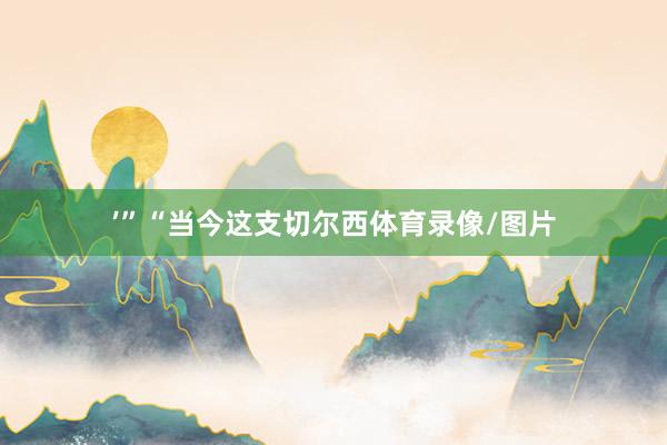 ’”“当今这支切尔西体育录像/图片
