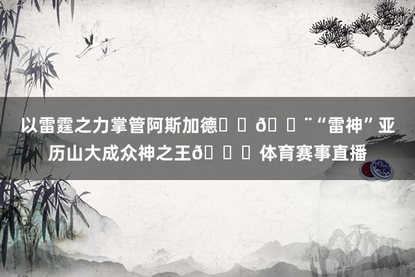以雷霆之力掌管阿斯加德⚡️🔨“雷神”亚历山大成众神之王👑体育赛事直播