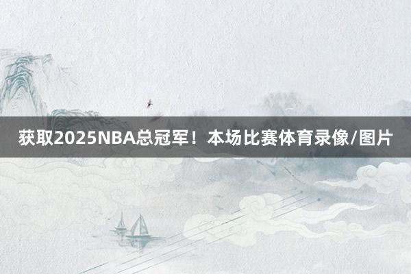 获取2025NBA总冠军!本场比赛体育录像/图片