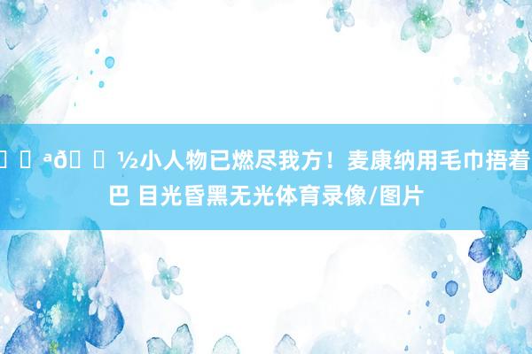 💪🏽小人物已燃尽我方!麦康纳用毛巾捂着下巴 目光昏黑无光体育录像/图片