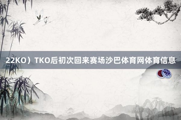 22KO)TKO后初次回来赛场沙巴体育网体育信息