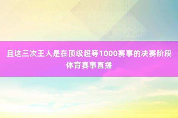 且这三次王人是在顶级超等1000赛事的决赛阶段体育赛事直播
