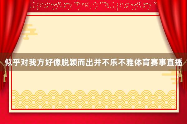 似乎对我方好像脱颖而出并不乐不雅体育赛事直播