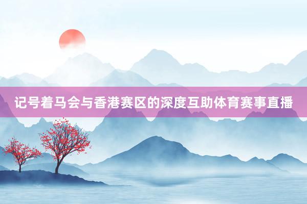 记号着马会与香港赛区的深度互助体育赛事直播