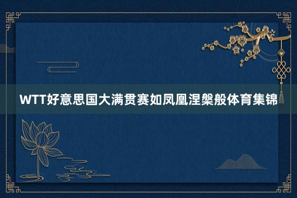 WTT好意思国大满贯赛如凤凰涅槃般体育集锦