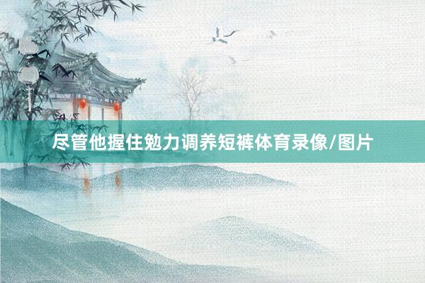 尽管他握住勉力调养短裤体育录像/图片