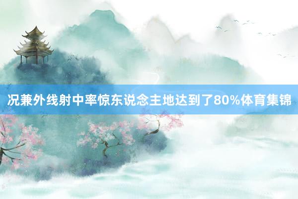 况兼外线射中率惊东说念主地达到了80%体育集锦
