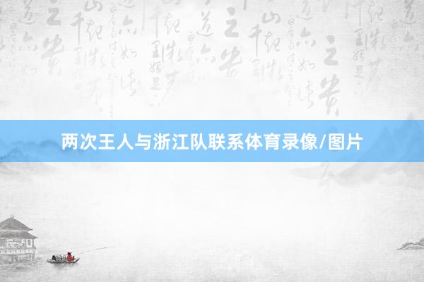 两次王人与浙江队联系体育录像/图片