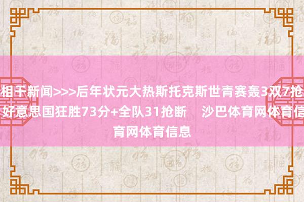 相干新闻>>>后年状元大热斯托克斯世青赛轰3双7抢断 好意思国狂胜73分+全队31抢断    沙巴体育网体育信息