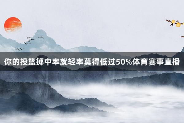 你的投篮掷中率就轻率莫得低过50%体育赛事直播