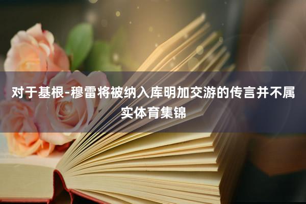 对于基根-穆雷将被纳入库明加交游的传言并不属实体育集锦