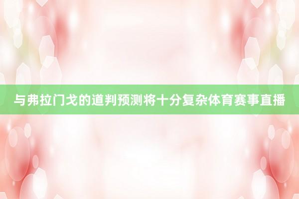 与弗拉门戈的道判预测将十分复杂体育赛事直播