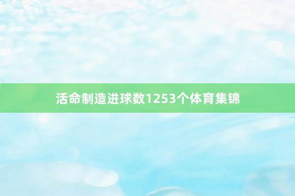 活命制造进球数1253个体育集锦