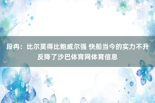 段冉：比尔莫得比鲍威尔强 快船当今的实力不升反降了沙巴体育网体育信息