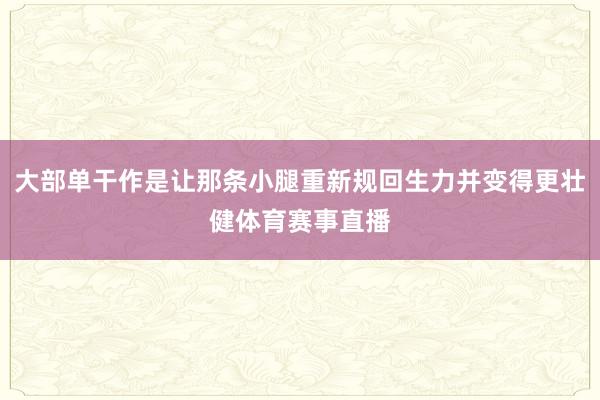 大部单干作是让那条小腿重新规回生力并变得更壮健体育赛事直播