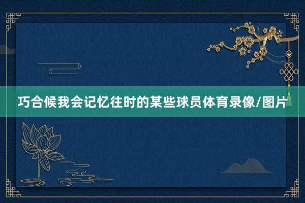巧合候我会记忆往时的某些球员体育录像/图片