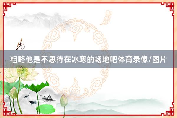 粗略他是不思待在冰寒的场地吧体育录像/图片
