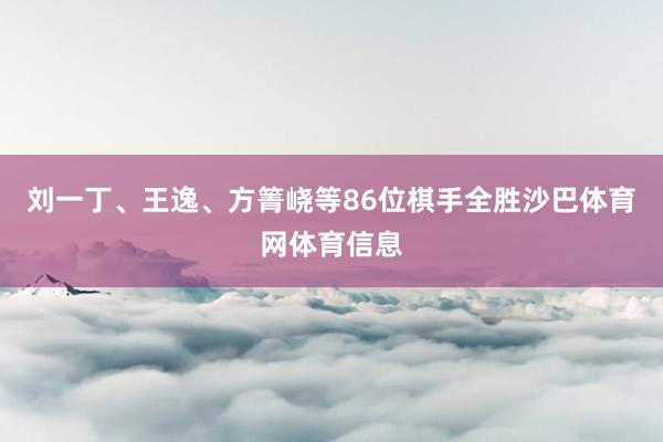 刘一丁、王逸、方箐峣等86位棋手全胜沙巴体育网体育信息