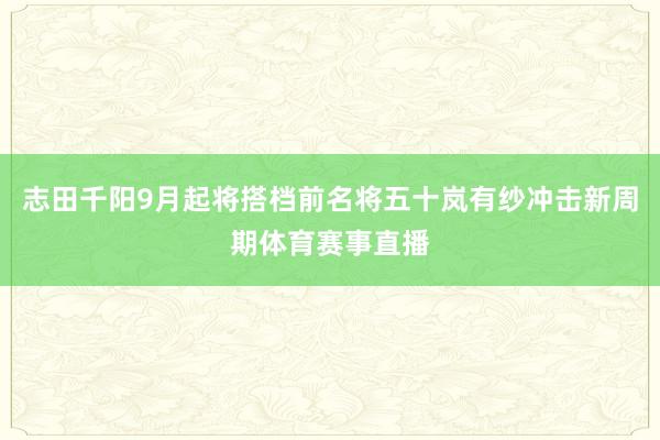 志田千阳9月起将搭档前名将五十岚有纱冲击新周期体育赛事直播