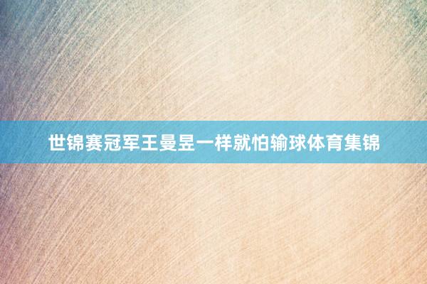 世锦赛冠军王曼昱一样就怕输球体育集锦
