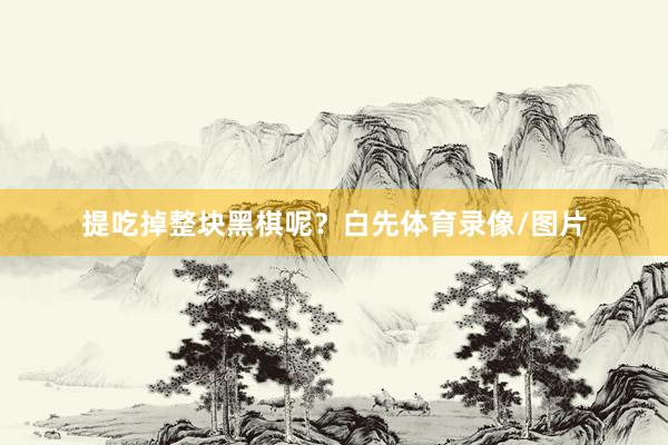 提吃掉整块黑棋呢？　　白先体育录像/图片