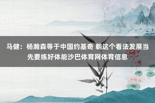马健:杨瀚森等于中国约基奇 朝这个看法发展当先要练好体能沙巴体育网体育信息