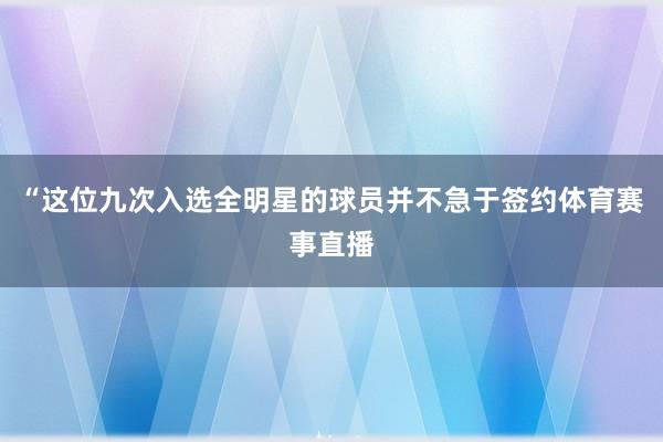 “这位九次入选全明星的球员并不急于签约体育赛事直播