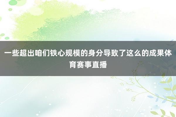 一些超出咱们铁心规模的身分导致了这么的成果体育赛事直播