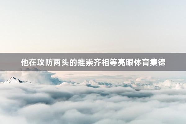 他在攻防两头的推崇齐相等亮眼体育集锦