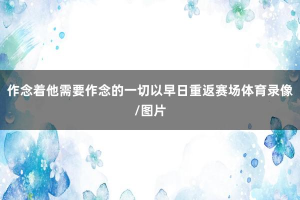 作念着他需要作念的一切以早日重返赛场体育录像/图片