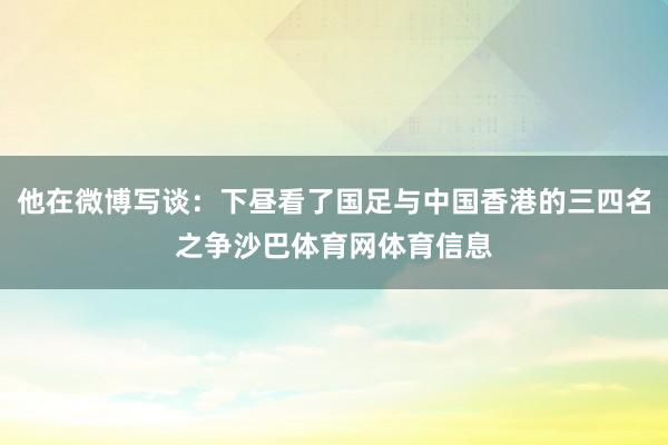 他在微博写谈：下昼看了国足与中国香港的三四名之争沙巴体育网体育信息