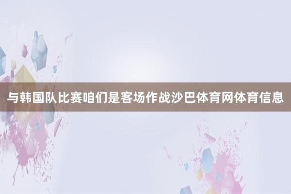 与韩国队比赛咱们是客场作战沙巴体育网体育信息