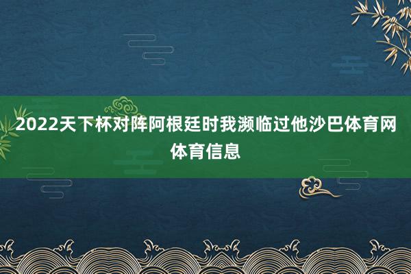 2022天下杯对阵阿根廷时我濒临过他沙巴体育网体育信息
