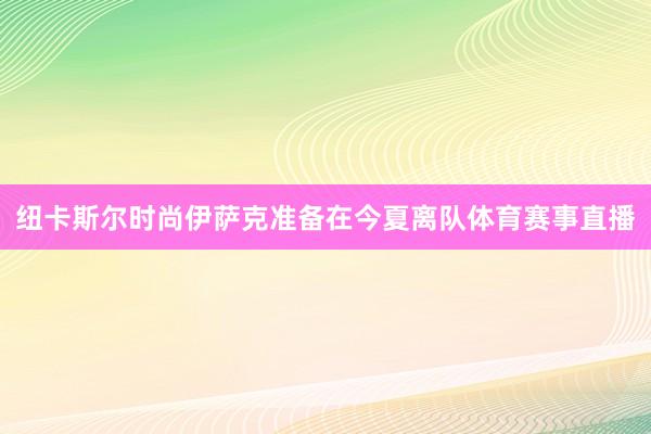 纽卡斯尔时尚伊萨克准备在今夏离队体育赛事直播