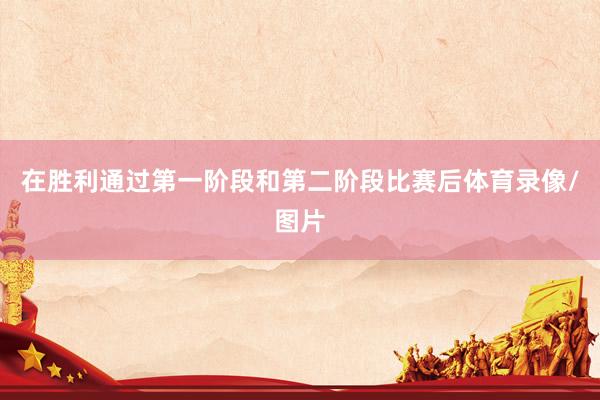 在胜利通过第一阶段和第二阶段比赛后体育录像/图片