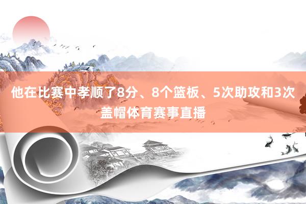 他在比赛中孝顺了8分、8个篮板、5次助攻和3次盖帽体育赛事直播