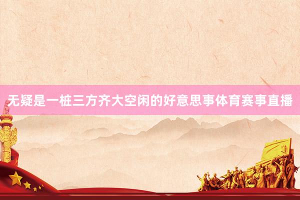无疑是一桩三方齐大空闲的好意思事体育赛事直播