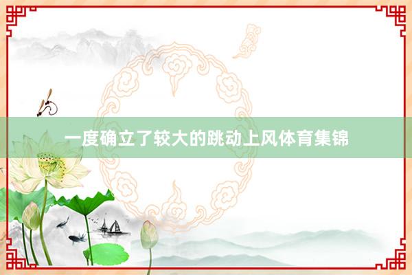 一度确立了较大的跳动上风体育集锦