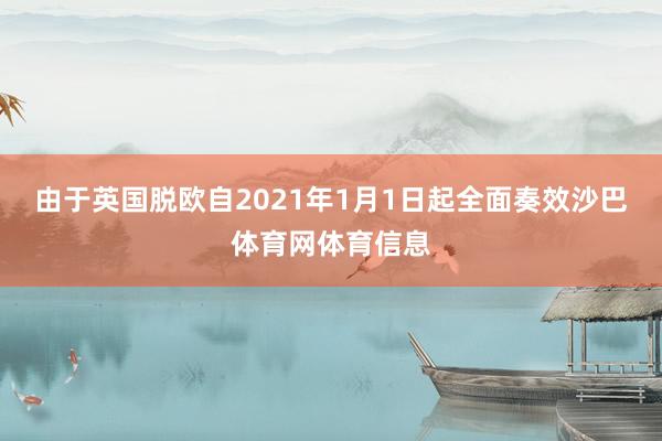 由于英国脱欧自2021年1月1日起全面奏效沙巴体育网体育信息