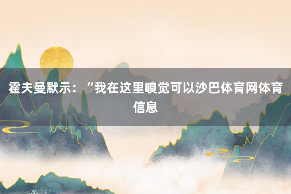 霍夫曼默示：“我在这里嗅觉可以沙巴体育网体育信息