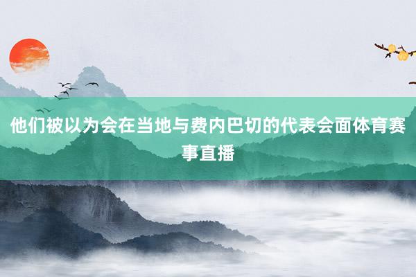 他们被以为会在当地与费内巴切的代表会面体育赛事直播