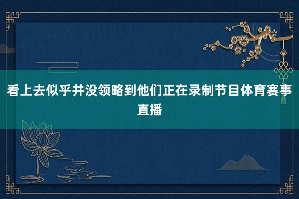 看上去似乎并没领略到他们正在录制节目体育赛事直播