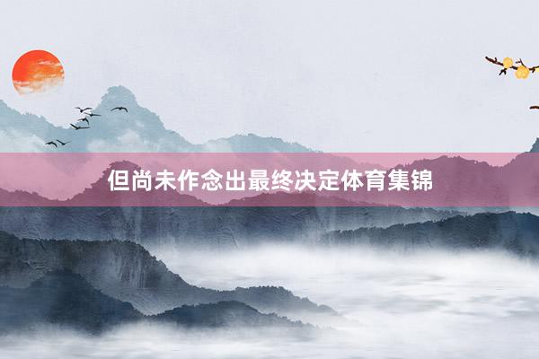 但尚未作念出最终决定体育集锦