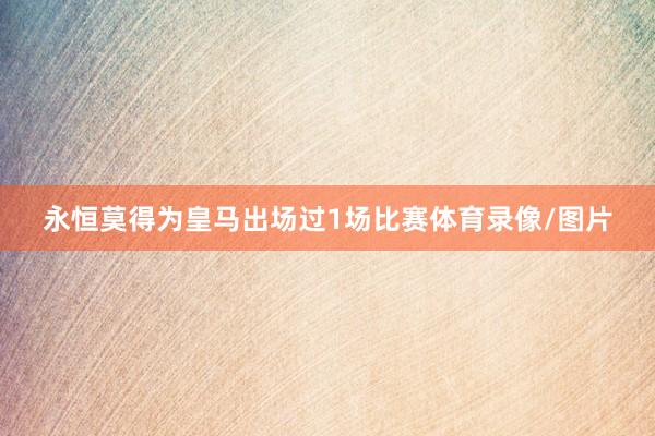 永恒莫得为皇马出场过1场比赛体育录像/图片