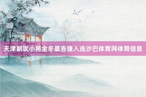 天津副攻小将金冬晨告捷入选沙巴体育网体育信息